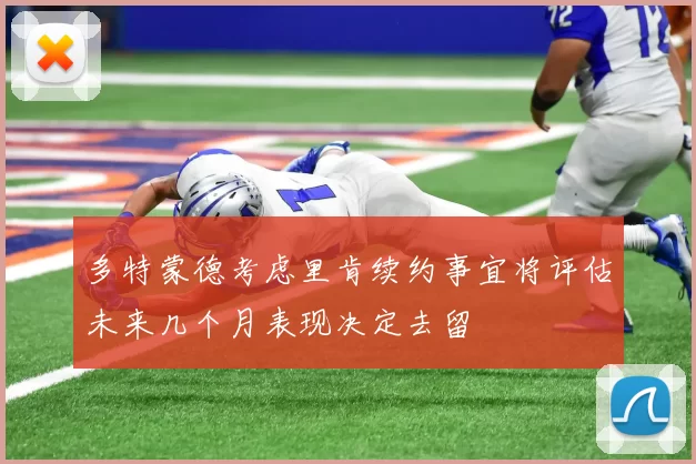 多特蒙德考虑里肯续约事宜将评估未来几个月表现决定去留