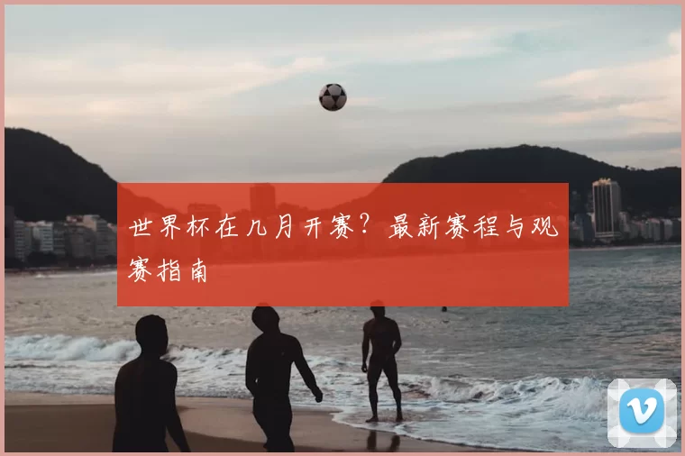 世界杯在几月开赛?最新赛程与观赛指南