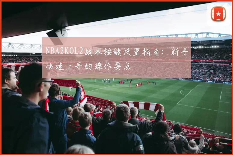 NBA2KOL2战术按键设置指南:新手快速上手的操作要点