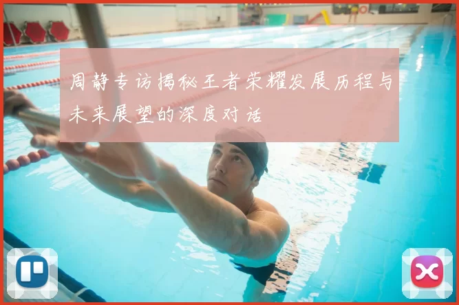 周静专访揭秘王者荣耀发展历程与未来展望的深度对话