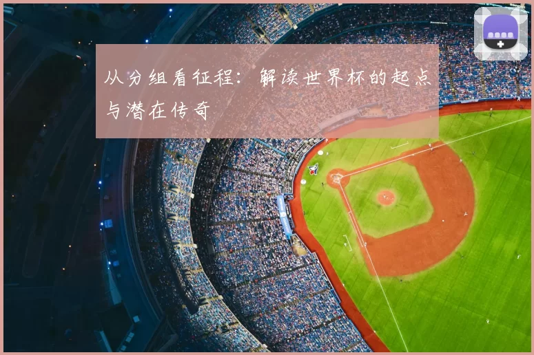 从分组看征程：解读世界杯的起点与潜在传奇