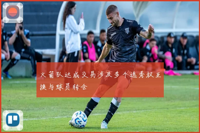 火箭队达成交易涉及多个选秀权互换与球员转会