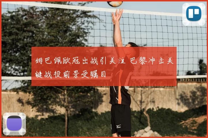 姆巴佩欧冠出战引关注 巴黎冲击关键战役前景受瞩目