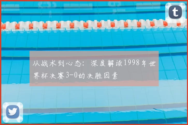 从战术到心态：深度解读1998年世界杯决赛3-0的决胜因素