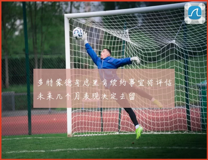 多特蒙德考虑里肯续约事宜将评估未来几个月表现决定去留