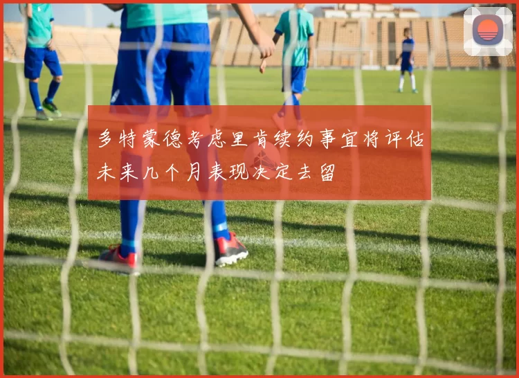 多特蒙德考虑里肯续约事宜将评估未来几个月表现决定去留