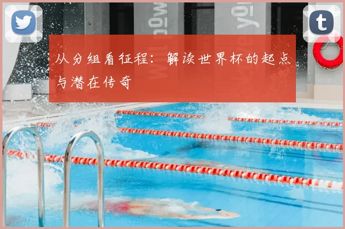 从分组看征程：解读世界杯的起点与潜在传奇