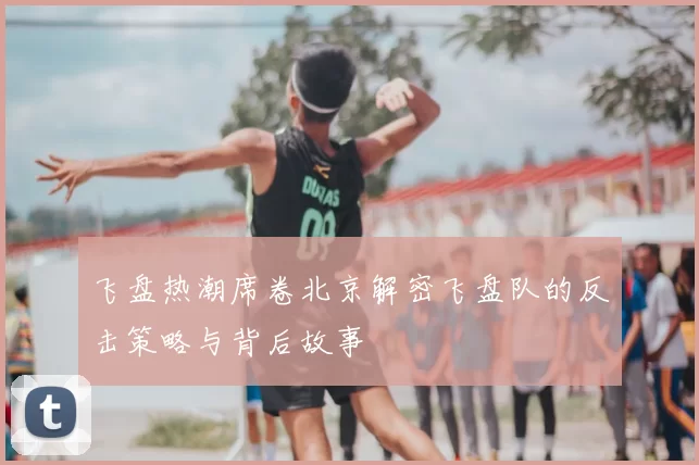 飞盘热潮席卷北京解密飞盘队的反击策略与背后故事