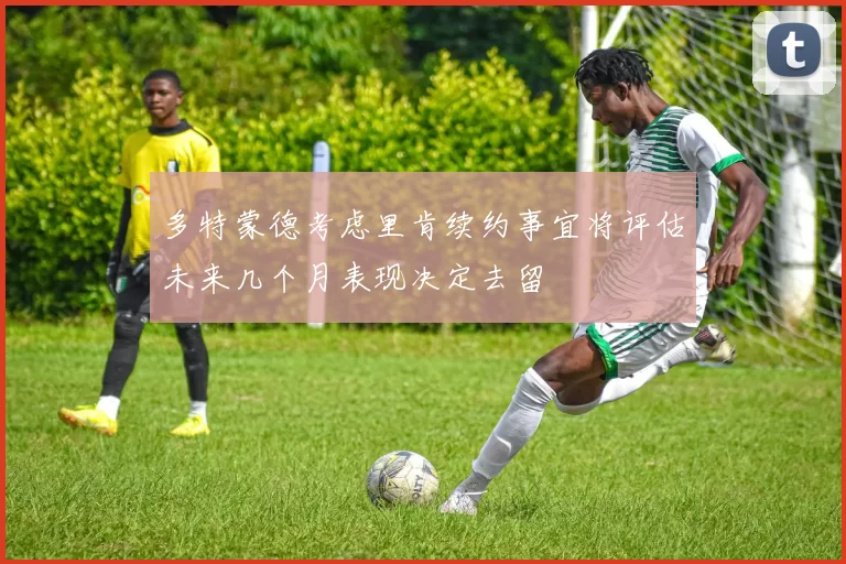 多特蒙德考虑里肯续约事宜将评估未来几个月表现决定去留