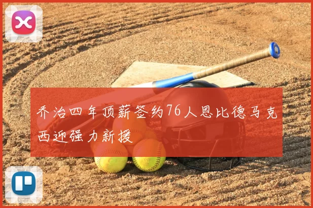 乔治四年顶薪签约76人恩比德马克西迎强力新援