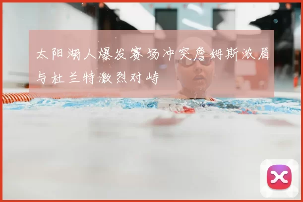 太阳湖人爆发赛场冲突詹姆斯浓眉与杜兰特激烈对峙