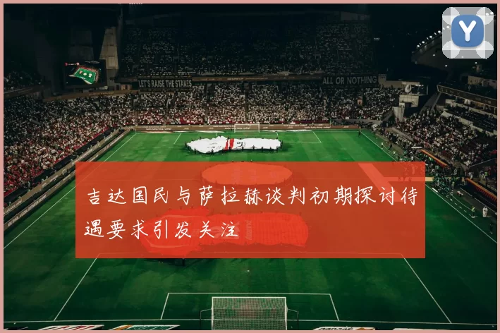 吉达国民与萨拉赫谈判初期探讨待遇要求引发关注