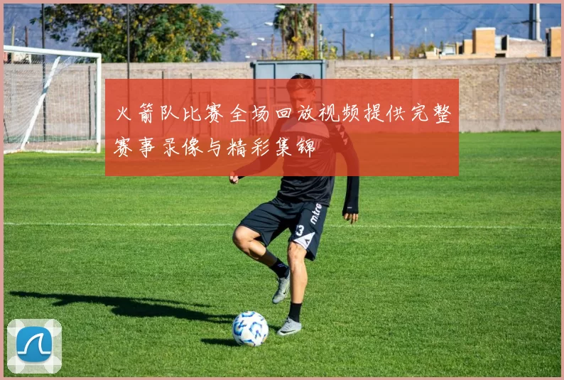 火箭队比赛全场回放视频提供完整赛事录像与精彩集锦