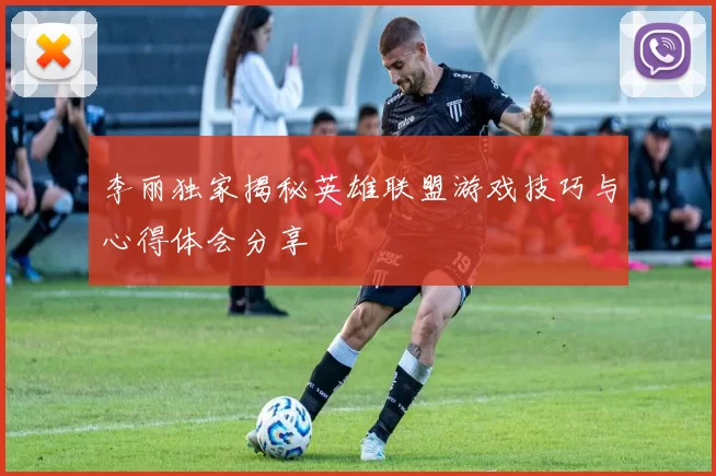 李丽独家揭秘英雄联盟游戏技巧与心得体会分享