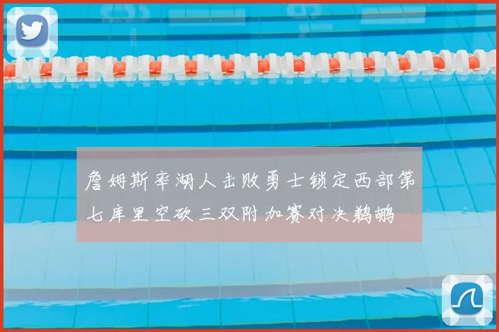 詹姆斯率湖人击败勇士锁定西部第七库里空砍三双附加赛对决鹈鹕