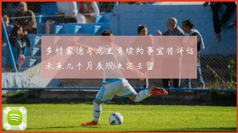 多特蒙德考虑里肯续约事宜将评估未来几个月表现决定去留