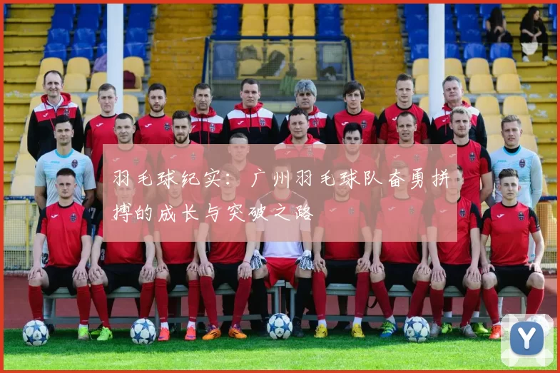羽毛球纪实:广州羽毛球队奋勇拼搏的成长与突破之路