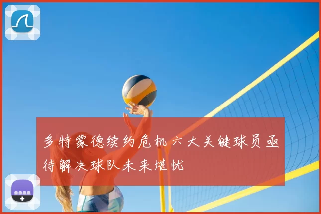 多特蒙德续约危机六大关键球员亟待解决球队未来堪忧