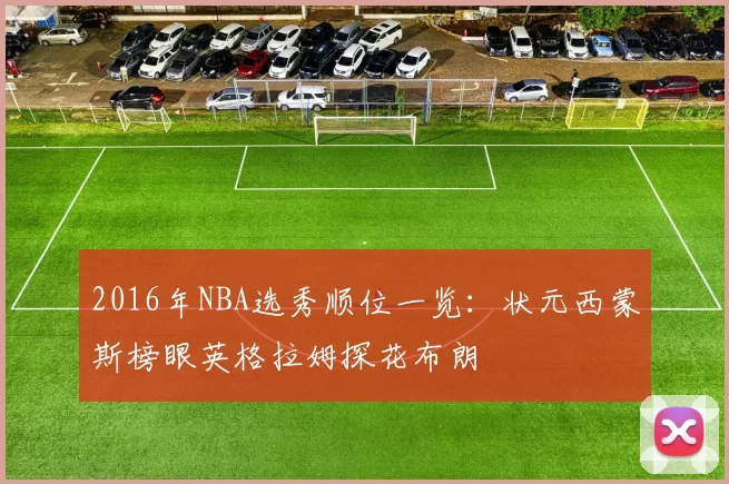 2016年NBA选秀顺位一览：状元西蒙斯榜眼英格拉姆探花布朗