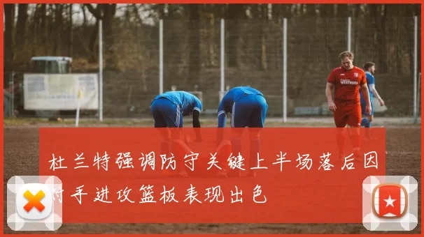 杜兰特强调防守关键上半场落后因对手进攻篮板表现出色