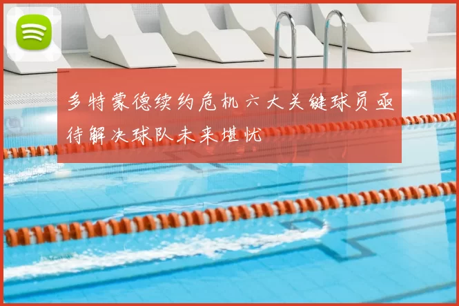 多特蒙德续约危机六大关键球员亟待解决球队未来堪忧
