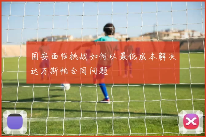 国安面临挑战如何以最低成本解决达万斯帕合同问题