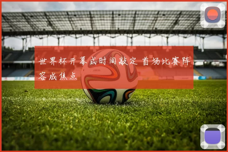 世界杯开幕式时间敲定 首场比赛阵容成焦点