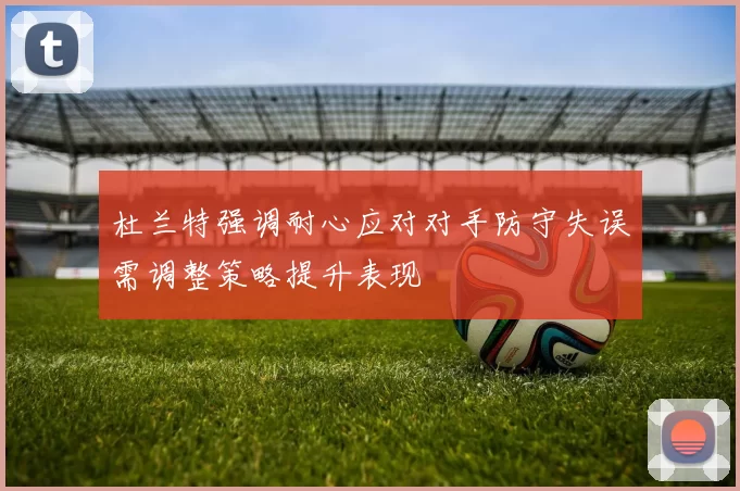 杜兰特强调耐心应对对手防守失误需调整策略提升表现