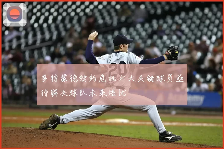 多特蒙德续约危机六大关键球员亟待解决球队未来堪忧