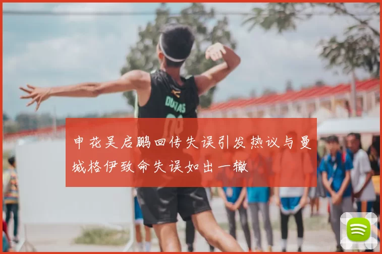 申花吴启鹏回传失误引发热议与曼城格伊致命失误如出一辙