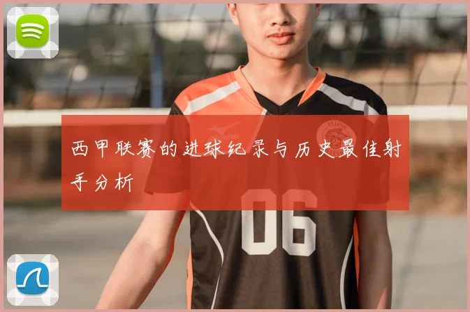 西甲联赛的进球纪录与历史最佳射手分析