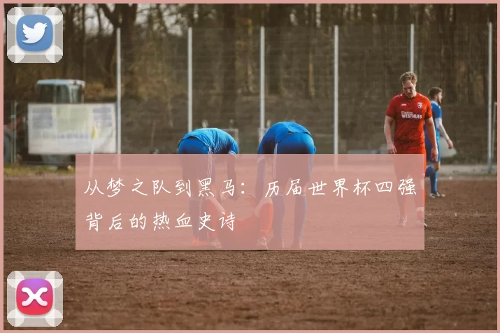 从梦之队到黑马:历届世界杯四强背后的热血史诗