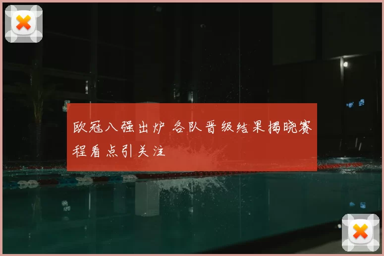 欧冠八强出炉 各队晋级结果揭晓赛程看点引关注