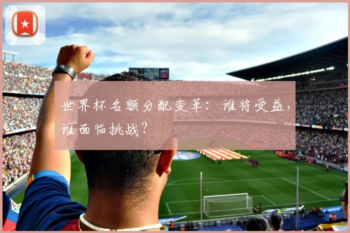 世界杯名额分配变革：谁将受益，谁面临挑战？