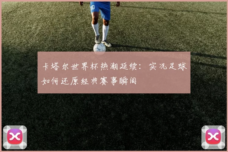 卡塔尔世界杯热潮延续:实况足球如何还原经典赛事瞬间