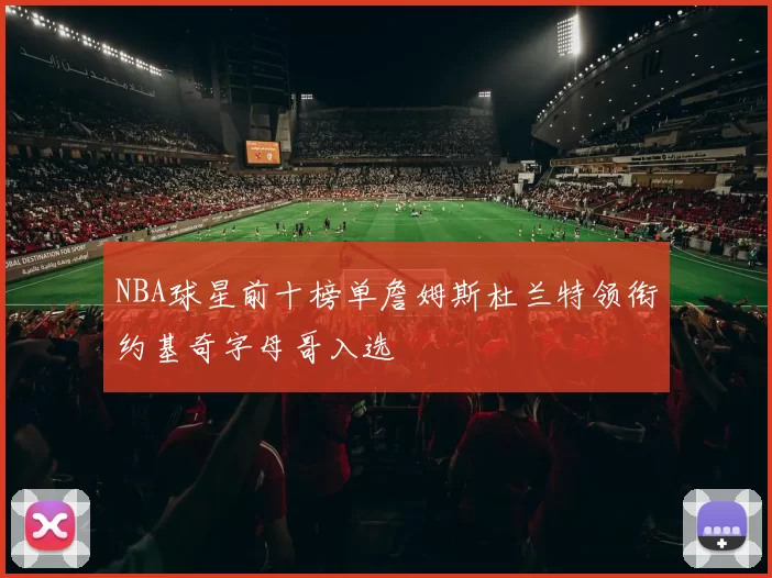 NBA球星前十榜单詹姆斯杜兰特领衔约基奇字母哥入选