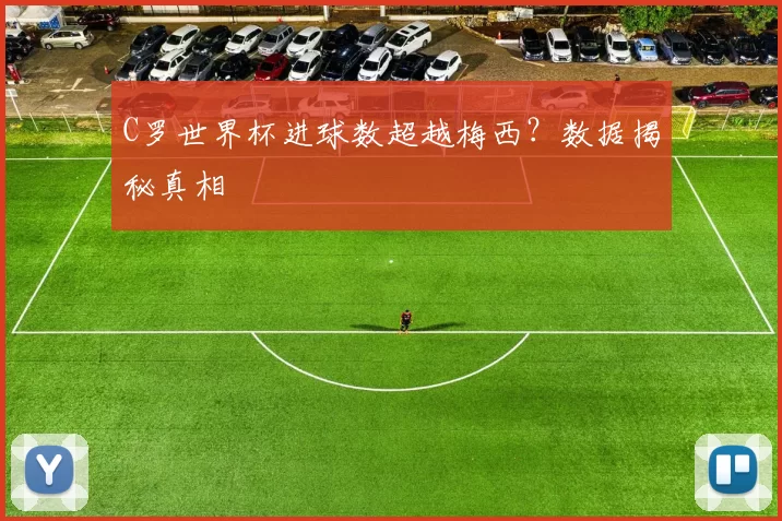 C罗世界杯进球数超越梅西?数据揭秘真相