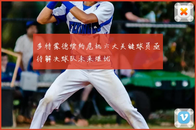 多特蒙德续约危机六大关键球员亟待解决球队未来堪忧