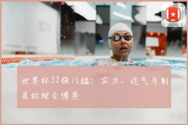 世界杯32强门槛:实力、运气与制度的综合博弈