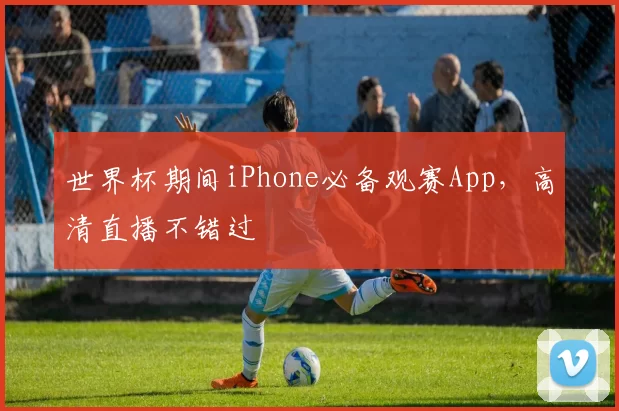 世界杯期间iPhone必备观赛App，高清直播不错过