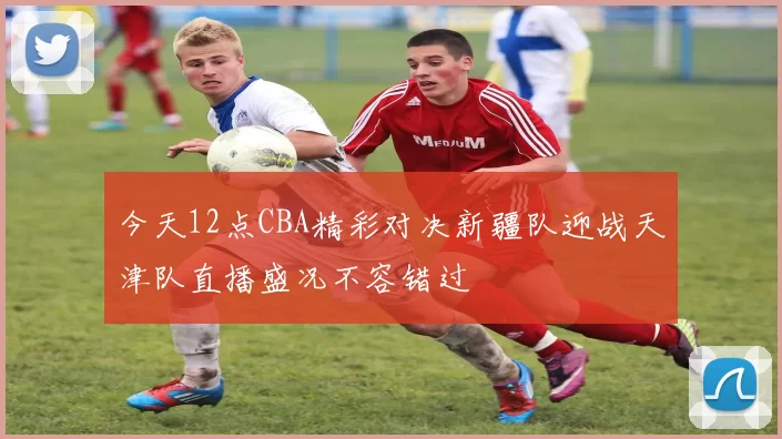 今天12点CBA精彩对决新疆队迎战天津队直播盛况不容错过