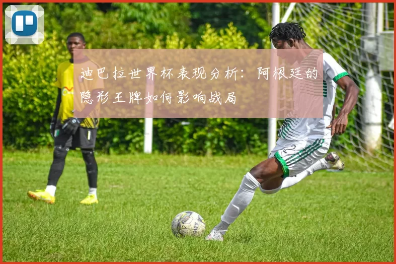迪巴拉世界杯表现分析：阿根廷的隐形王牌如何影响战局