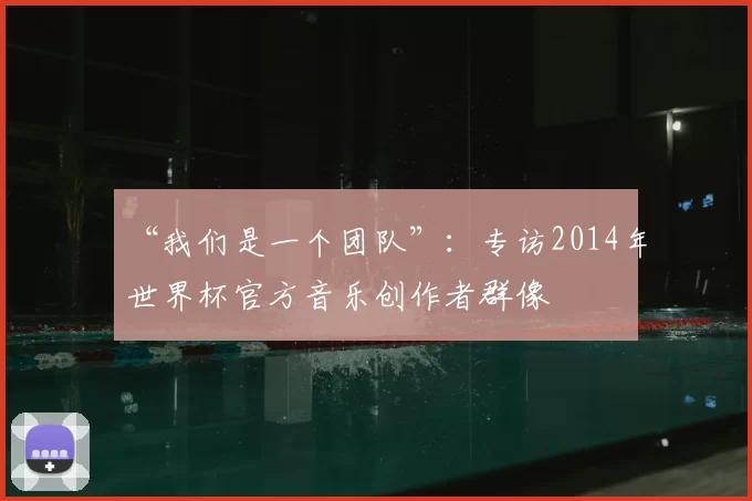 “我们是一个团队”:专访2014年世界杯官方音乐创作者群像