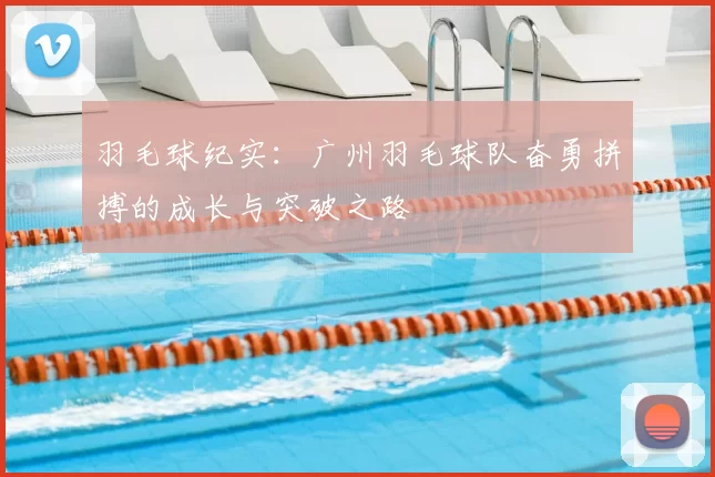 羽毛球纪实：广州羽毛球队奋勇拼搏的成长与突破之路