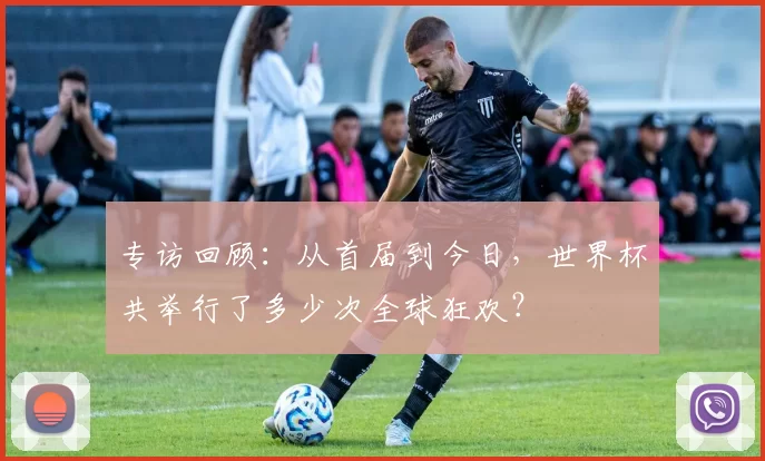 专访回顾:从首届到今日,世界杯共举行了多少次全球狂欢?