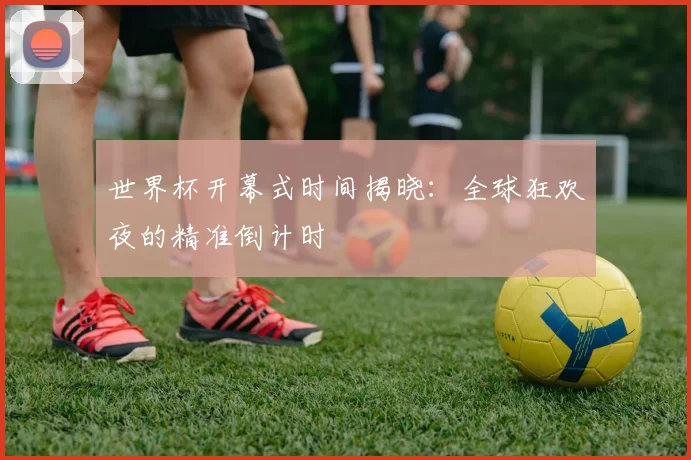 世界杯开幕式时间揭晓:全球狂欢夜的精准倒计时