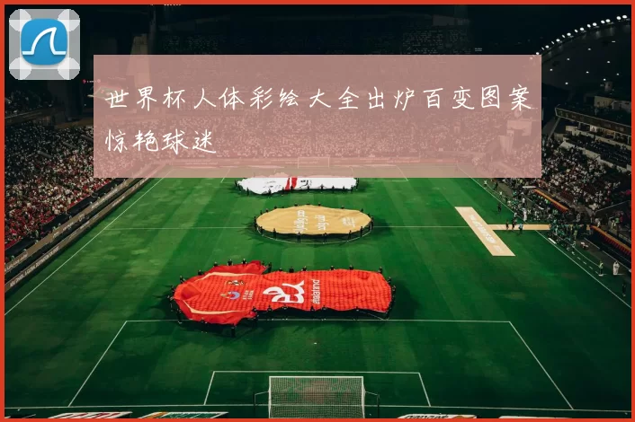 世界杯人体彩绘大全出炉百变图案惊艳球迷