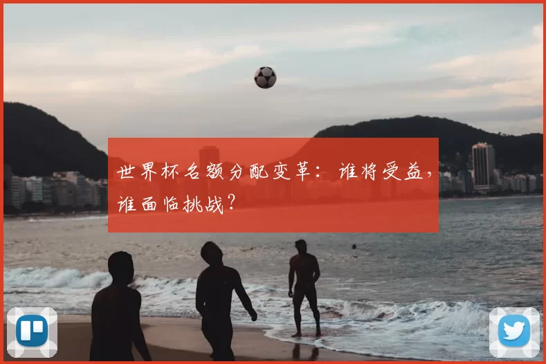 世界杯名额分配变革:谁将受益,谁面临挑战?