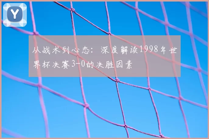 从战术到心态：深度解读1998年世界杯决赛3-0的决胜因素