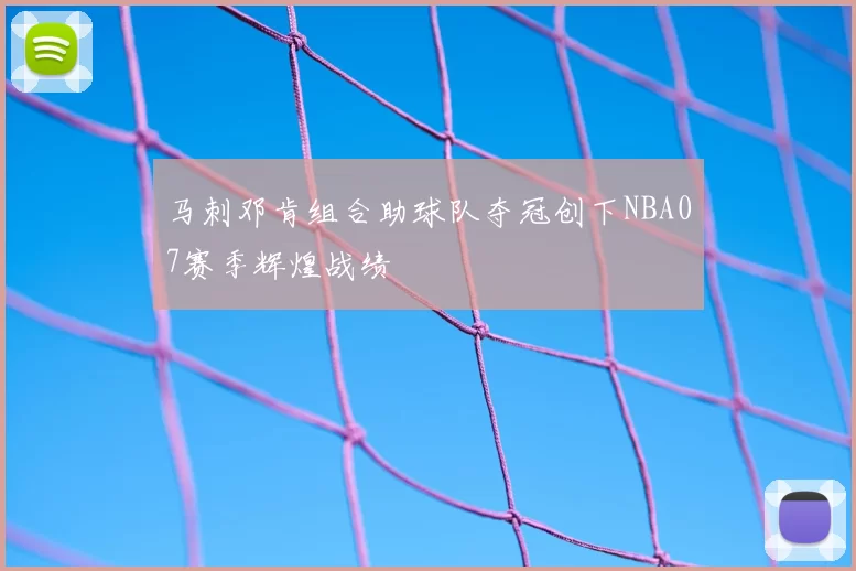 马刺邓肯组合助球队夺冠创下NBA07赛季辉煌战绩